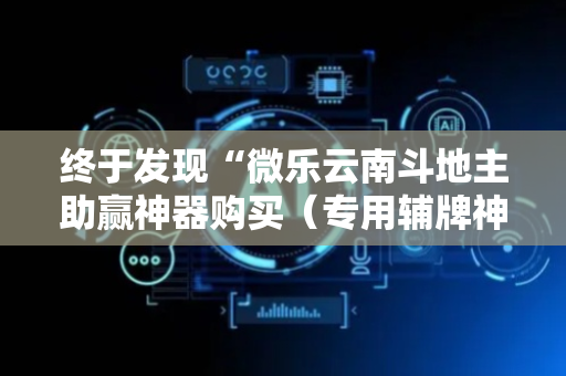 终于发现“微乐云南斗地主助赢神器购买（专用辅牌神器免安装）