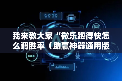 我来教大家“微乐跑得快怎么调胜率（助赢神器通用版）