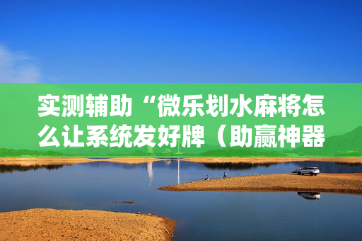 实测辅助“微乐划水麻将怎么让系统发好牌（助赢神器通用版）