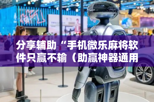 分享辅助“手机微乐麻将软件只赢不输（助赢神器通用版）