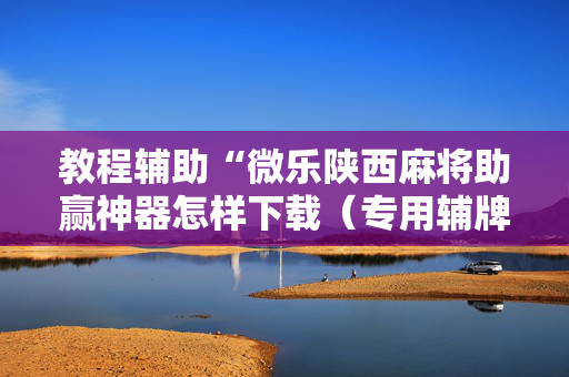教程辅助“微乐陕西麻将助赢神器怎样下载（专用辅牌神器免安装）