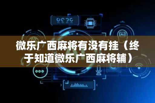 微乐广西麻将有没有挂（终于知道微乐广西麻将辅）