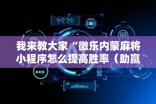 我来教大家“微乐内蒙麻将小程序怎么提高胜率（助赢神器通用版）