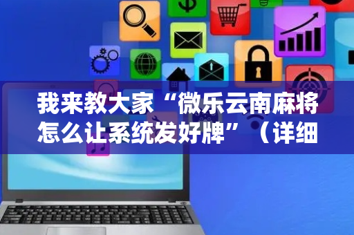 我来教大家“微乐云南麻将怎么让系统发好牌”（详细透视教程）-哔哩哔哩
