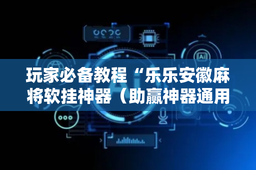 玩家必备教程“乐乐安徽麻将软挂神器（助赢神器通用版）