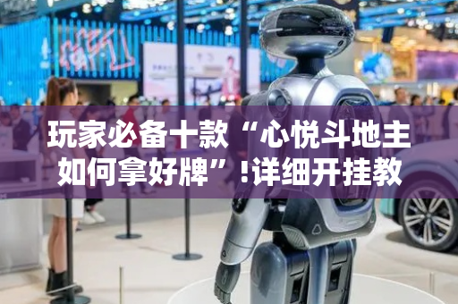 玩家必备十款“心悦斗地主如何拿好牌”!详细开挂教程-抖音