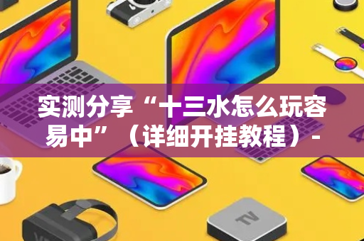 实测分享“十三水怎么玩容易中”（详细开挂教程）-哔哩哔哩