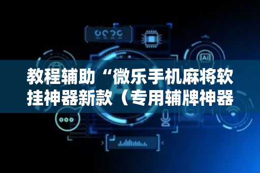 教程辅助“微乐手机麻将软挂神器新款（专用辅牌神器免安装）