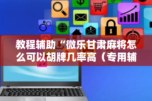 教程辅助“微乐甘肃麻将怎么可以胡牌几率高（专用辅牌神器免安装）