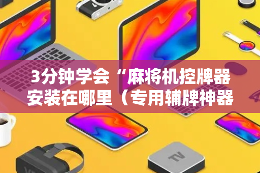 3分钟学会“麻将机控牌器安装在哪里（专用辅牌神器免安装）