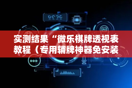 实测结果“微乐棋牌透视表教程（专用辅牌神器免安装）