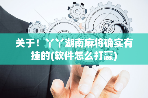 关于！丫丫湖南麻将确实有挂的(软件怎么打赢)