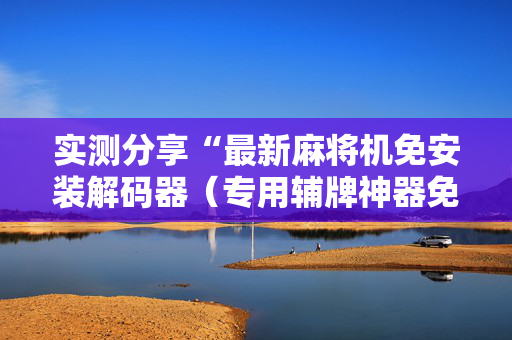 实测分享“最新麻将机免安装解码器（专用辅牌神器免安装）