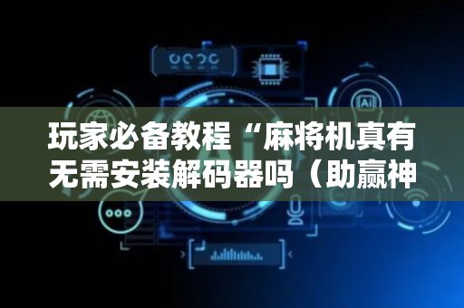 玩家必备教程“麻将机真有无需安装解码器吗（助赢神器通用版）