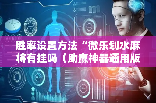 胜率设置方法“微乐划水麻将有挂吗（助赢神器通用版）