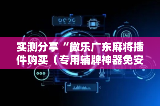 实测分享“微乐广东麻将插件购买（专用辅牌神器免安装）
