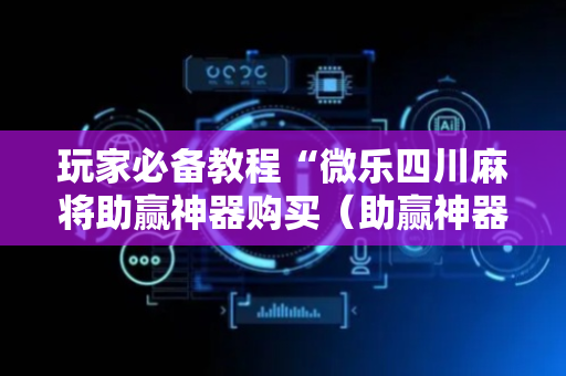 玩家必备教程“微乐四川麻将助赢神器购买（助赢神器通用版）