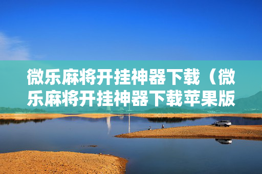 微乐麻将开挂神器下载（微乐麻将开挂神器下载苹果版）