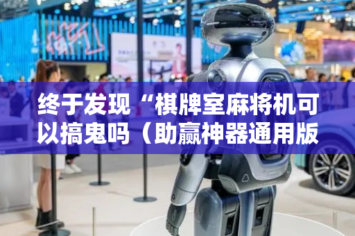 终于发现“棋牌室麻将机可以搞鬼吗（助赢神器通用版）