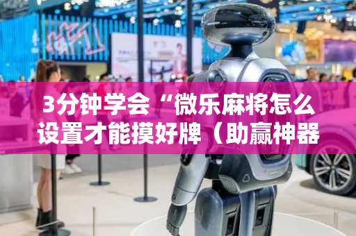 3分钟学会“微乐麻将怎么设置才能摸好牌（助赢神器通用版）