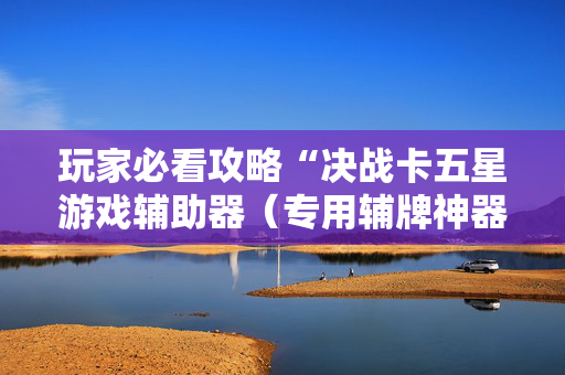 玩家必看攻略“决战卡五星游戏辅助器（专用辅牌神器免安装）