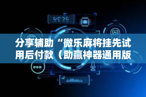 分享辅助“微乐麻将挂先试用后付款（助赢神器通用版）