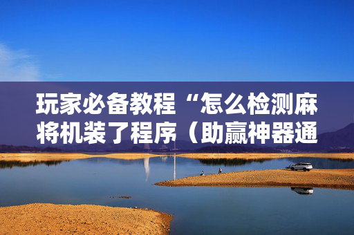 玩家必备教程“怎么检测麻将机装了程序（助赢神器通用版）
