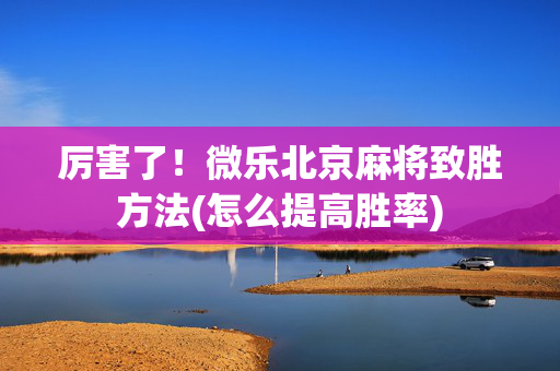 厉害了！微乐北京麻将致胜方法(怎么提高胜率)