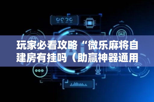 玩家必看攻略“微乐麻将自建房有挂吗（助赢神器通用版）