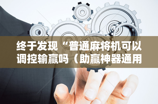 终于发现“普通麻将机可以调控输赢吗（助赢神器通用版）