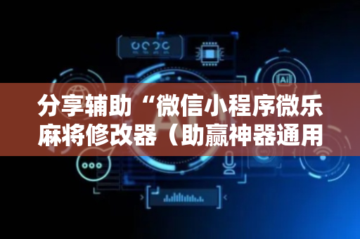 分享辅助“微信小程序微乐麻将修改器（助赢神器通用版）