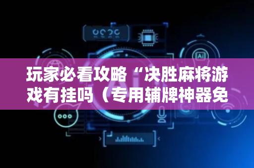 玩家必看攻略“决胜麻将游戏有挂吗（专用辅牌神器免安装）