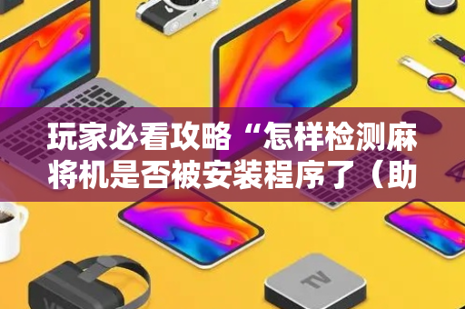 玩家必看攻略“怎样检测麻将机是否被安装程序了（助赢神器通用版）