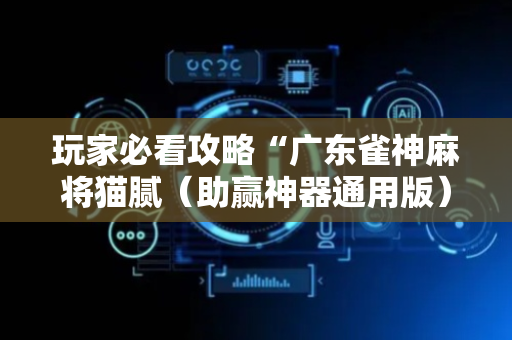 玩家必看攻略“广东雀神麻将猫腻（助赢神器通用版）