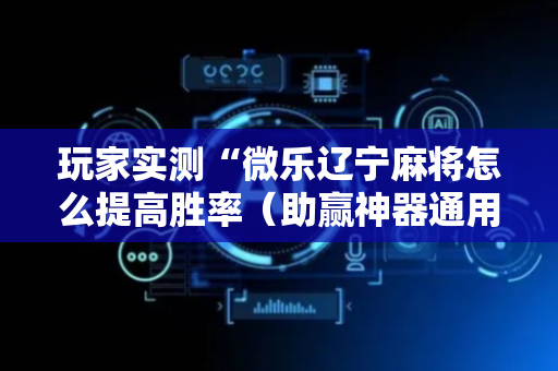 玩家实测“微乐辽宁麻将怎么提高胜率（助赢神器通用版）