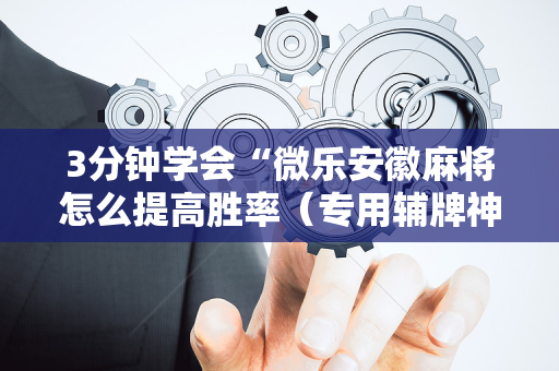 3分钟学会“微乐安徽麻将怎么提高胜率（专用辅牌神器免安装）