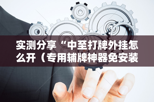 实测分享“中至打牌外挂怎么开（专用辅牌神器免安装）