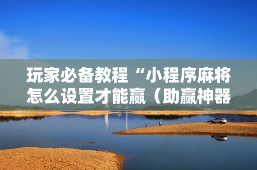 玩家必备教程“小程序麻将怎么设置才能赢（助赢神器通用版）