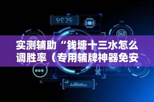 实测辅助“钱塘十三水怎么调胜率（专用辅牌神器免安装）