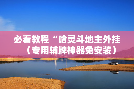 必看教程“哈灵斗地主外挂（专用辅牌神器免安装）