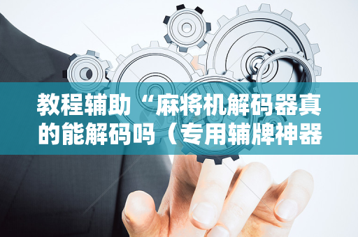 教程辅助“麻将机解码器真的能解码吗（专用辅牌神器免安装）
