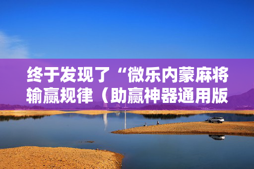 终于发现了“微乐内蒙麻将输赢规律（助赢神器通用版）