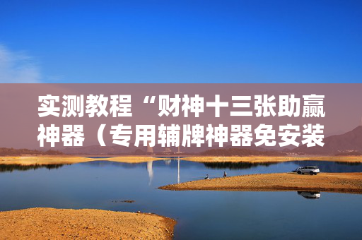 实测教程“财神十三张助赢神器（专用辅牌神器免安装）