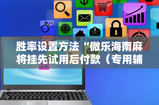 胜率设置方法“微乐海南麻将挂先试用后付款（专用辅牌神器免安装）