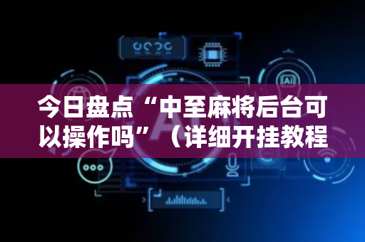 今日盘点“中至麻将后台可以操作吗”（详细开挂教程）-哔哩哔哩