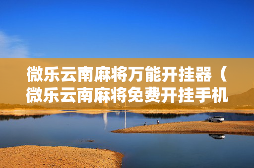微乐云南麻将万能开挂器（微乐云南麻将免费开挂手机版）