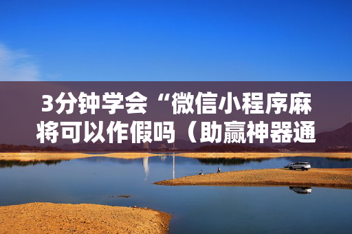 3分钟学会“微信小程序麻将可以作假吗（助赢神器通用版）