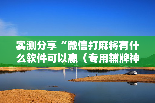 实测分享“微信打麻将有什么软件可以赢（专用辅牌神器免安装）