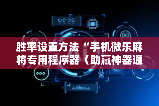 胜率设置方法“手机微乐麻将专用程序器（助赢神器通用版）
