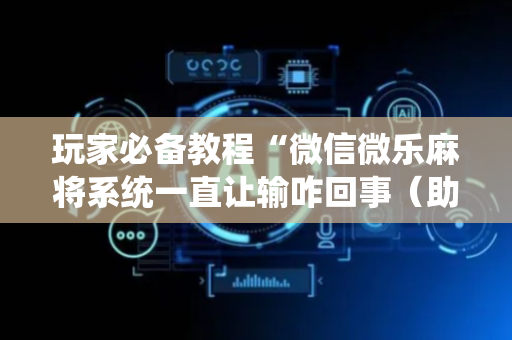 玩家必备教程“微信微乐麻将系统一直让输咋回事（助赢神器通用版）